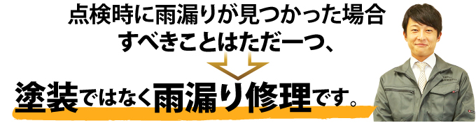 点検時に雨漏りが見つかった場合、すべきことはただ一つ、塗装ではなく雨漏り修理です