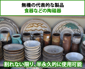 無機の代表的な製品である食器などの陶磁器は割れない限り、半永久的に使用可能です