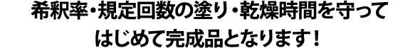 希釈率・規定回数の塗り・乾燥時間を守ってはじめて完成品となります！