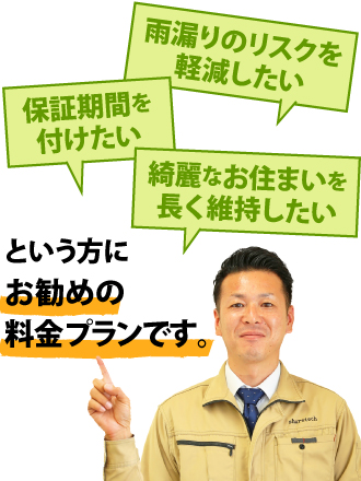 雨漏りのリスクを軽減したい。保証期間を付けたい。綺麗なお住いを長く維持したい。という方にお勧めの料金プランです