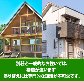 別荘と一般的なお住まいでは、構造が違います。塗り替えには専門的な知識が不可欠です