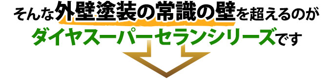 そんな外壁塗装の常識の壁を超えるのがダイヤスーパーセランシリーズです