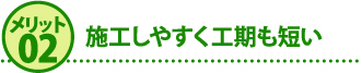 メリット２施工しやすく工期も短い