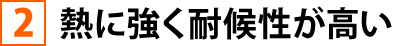 ②熱に強く耐候性が高い