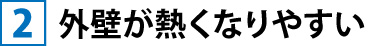 ②外壁が熱くなりやすい