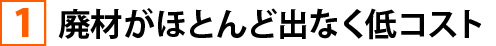 ①廃材がほとんど出なく低コスト