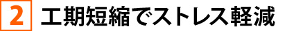 ②工期短縮でストレス軽減