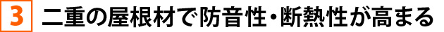 ③二重の屋根材で防音性・断熱性が高まる