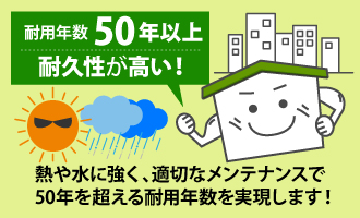 熱や水に強く、適切なメンテナンスで50年を超える耐用年数を実現します！