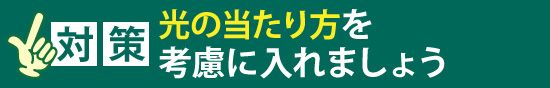 「対策」光の当たり方を考慮に入れましょう