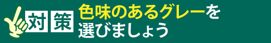 「対策」色味のあるグレーを選びましょう