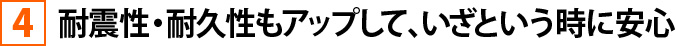 ④耐震性・耐久性もアップして、いざという時に安心