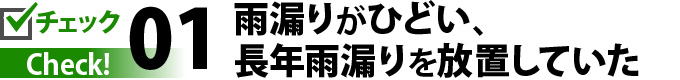 チェック１雨漏りがひどい、長年雨漏りを放置していた