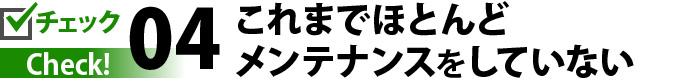 チェック４これまでほとんどメンテナンスをしていない