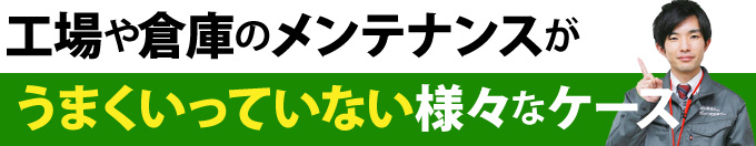 工場や倉庫のメンテナンスがうまくいっていない様々なケース