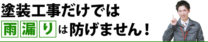 塗装工事だけでは雨漏りは防げません！