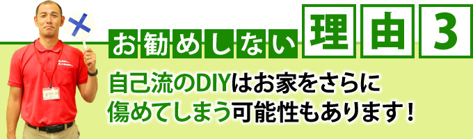 「お勧めしない理由３」自己流のDIYはお家をさらに傷めてしまう可能性もあります！