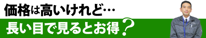 価格は高いけれど…長い目で見るとお得?