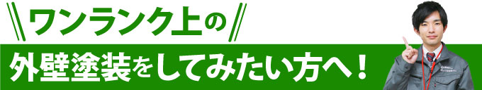 ワンランク上の外壁塗装をしてみたい方へ！