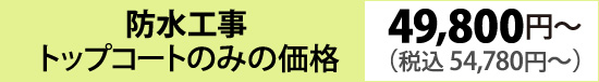 防水工事49,800円～（トップコートのみの価格）