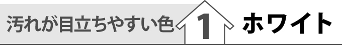 汚れが目立ちやすい色①ホワイト