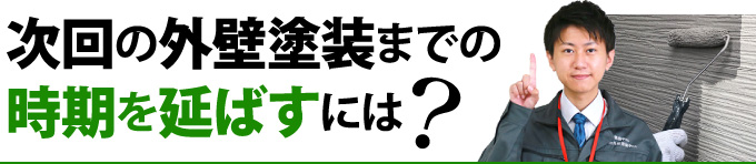 次回の外壁塗装までの 時期を延ばすには？