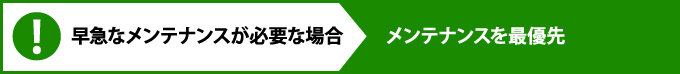 早急なメンテナンスが必要な場合 メンテナンスを最優先