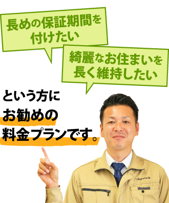 長めの保証期間をつけたい。綺麗なお住まいを長く維持したい。という方にお勧めの料金プランです