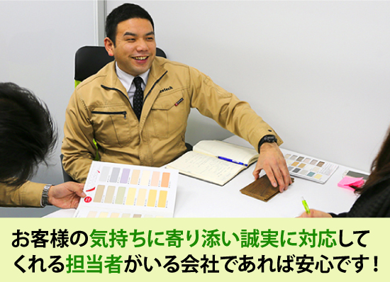 お客様の気持ちに寄り添い誠実に対応してくれる担当者がいる会社であれば安心です!