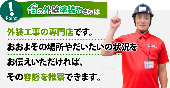 街の外壁塗装やさんは外装工事の専門店です。おおよその場所やだいたいの状況をお伝えいただければその容態を推察できます