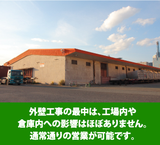 外壁工事の最中は、工場内や倉庫内への影響はほぼありません。通常通りの営業が可能です。