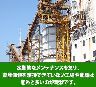 定期的なメンテナンスを怠り、資産価値を維持できていない工場や倉庫は意外と多いのが現状です。