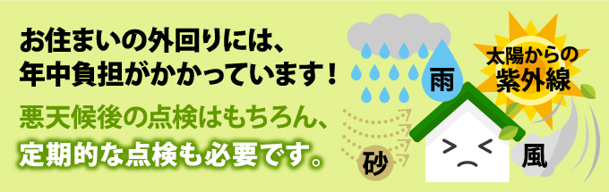 お住まいの外回りには、年中負担がかかっています!悪天候後の点検はもちろん、定期的な点検も必要です