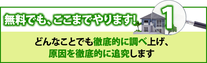1 無料でも、ここまでやります!どんなことでも徹底的に調べ上げ、原因を徹底的に追及します