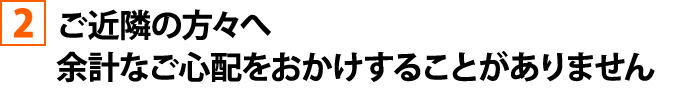 ご近隣の方々へ余計なご心配をおかけすることがありません