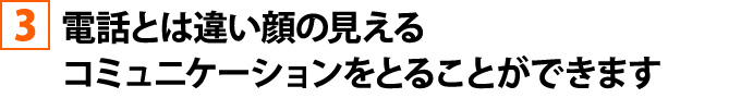 電話とは違い顔の見えるコミュニケーションをとることができます