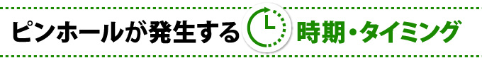 ピンホールが発生する時期・タイミング