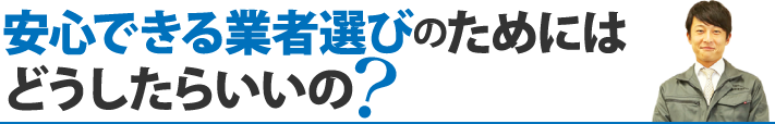 安心できる業者選びのためにはどうしたらいいの？