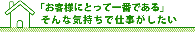 「お客様にとって一番である」 そんな気持ちで仕事がしたい