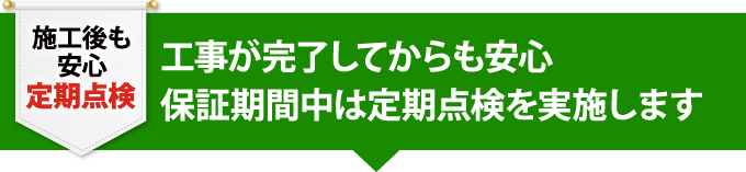 工事が完了してからも安心、保証期間中は定期点検を実施します