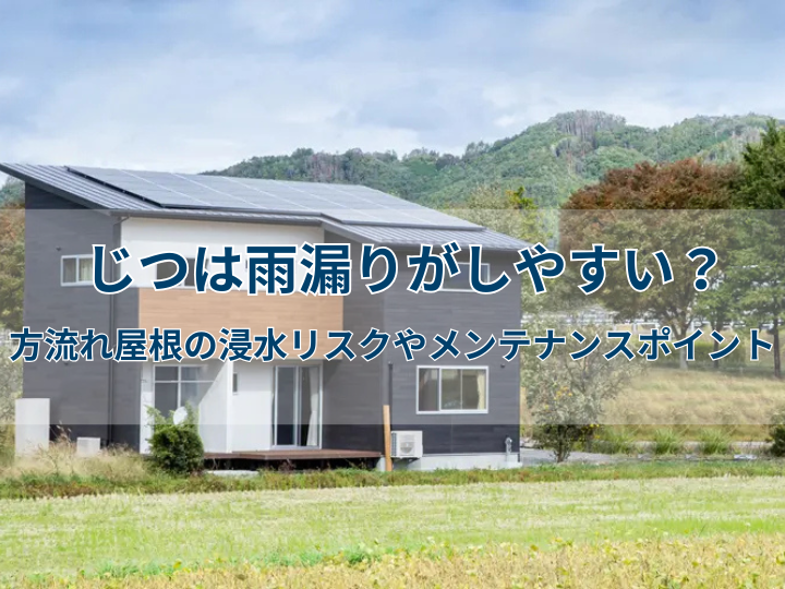 じつは雨漏りがしやすい？方流れ屋根の浸水リスクやメンテナンスポイント
