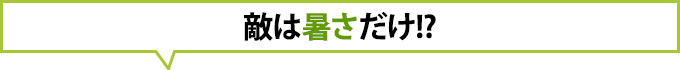 敵は暑さだけ!?