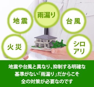 地震や台風と異なり、抑制する明確な基準がない「雨漏り」だからこそ全の対策が必要なのです