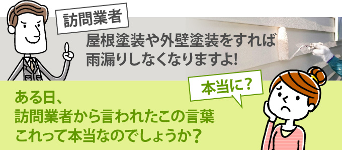 ある日、訪問業者から言われた「屋根塗装や外壁塗装をすれば雨漏りしなくなりますよ」は本当なのでしょうか?