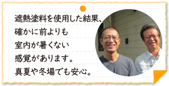 遮熱塗料を使用した結果、確かに前よりも室内が暑くない感覚があります。真夏や冬場でも安心。